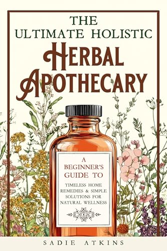 The Ultimate Holistic Herbal Apothecary: A Beginner's Guide to Timeless Home Remedies & Simple Solutions for Natural Wellness (Natural Living Book 1)