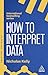 How to Interpret Data: Using Data to Improve Your Influence and Decision-making (Creating Success series)