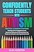 Confidently Teach Students with Autism: Practical classroom strategies, techniques for engagement and advanced behavioral interventions that create an inclusive learning environment