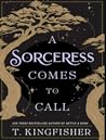 A Sorceress Comes to Call by T. Kingfisher