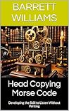 Head Copying Morse Code: Developing the Skill to Listen Without Writing (Mastering Morse Code for HAM Radio Book 4)