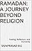 Ramadan: A Journey Beyond Religion: Fasting, Reflection, and Humanity