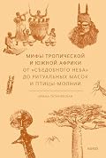 Мифы Тропической и Южной Африки. От «съедобного неба» до ритуальных масок и птицы-молнии (Мифы от и до)