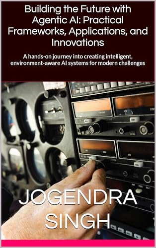 Building the Future with Agentic AI: Practical Frameworks, Applications, and Innovations: A hands-on journey into creating intelligent, environment-aware AI systems for modern challenges (Kindle Edition)