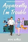 Apparently, I’m Trouble: A Spicy Enemies To Lovers Romance (Apparently, We're The Problem)