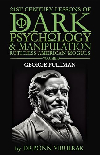 21st Century Lessons of Dark Psychology and Manipulation Ruthless American Moguls Volume 10: George Pullman (21st Century Lessons of Dark Psychology & Manipulation Ruthless American Moguls Series)