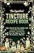 The Essential Tincture Recipe Book by Spencer Yates