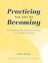 Practicing the Art of Becoming: Embracing Risk and Discovering Your Authentic Being Practicing the Art of Becoming: Embracing Risk and Discovering Your Authentic Being