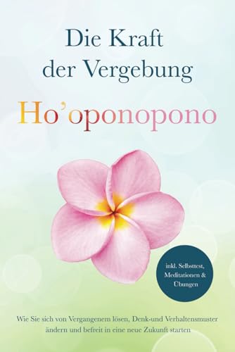 Ho’oponopono - Die Kraft der Vergebung: Wie Sie sich von Vergangenem lösen, Denk- und Verhaltensmuster ändern und befreit in eine neue Zukunft starten ... Meditationen & Übungen (German Edition)