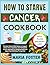 HOW TO STARVE CANCER COOKBOOK: Practical, Nutrient Rich Recipes to Support Cancer Care, Inspired by Jane McClelland Proven Approach for Managing Health and Supporting Well Being Through Diet