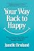 Your Way Back to Happy: How to Turn the Pain of Your Past into a Future of Freedom, Purpose, and Peace