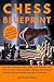 Chess Blueprint: The Only Practical Chess Guide that Teaches You How to Think, Plan, and Win—Without Memorizing Endless Lines and Finally Play With Confidence