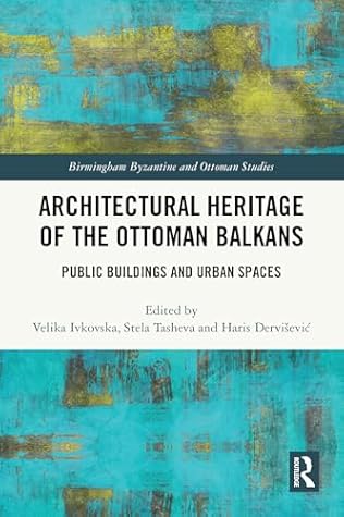 Architectural Heritage of the Ottoman Balkans: Public Buildings and Urban Spaces (Birmingham Byzantine and Ottoman Studies)