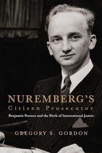 Nuremberg's Citizen Prosecutor: Benjamin Ferencz and the Birth of International Justice (Democratic Ideals in Global Perspective)