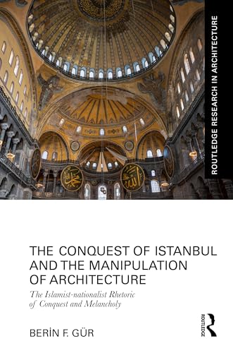 The Conquest of Istanbul and the Manipulation of Architecture: The Islamist-nationalist Rhetoric of Conquest and Melancholy (Routledge Research in Architecture)