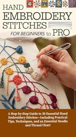 Hand Embroidery Stitches for Beginners to Pro: A Step-by-Step Guide to 30 Essential Hand Embroidery Stitches—Including Practical Tips, Techniques, and an Essential Needle and Thread Chart