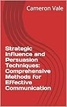 Strategic Influence and Persuasion Techniques: Comprehensive Methods for Effective Communication Strategic Influence and Persuasion Techniques: Comprehensive Methods for Effective Communication