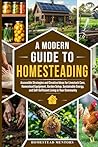 A Modern Guide to Homesteading: Accessible Strategies and Creative Ideas for Livestock Care, Homestead Equipment, Garden Setup, Sustainable Energy, and Self-Sufficient Living in Your Community.