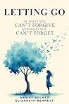 Letting Go: Of What You Can’t Forgive And What You Can’t Forget Letting Go: Of What You Can’t Forgive And What You Can’t Forget