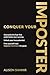 Conquer Your Imposter: Dismantle the Fear That Undermines Your Success. Unlock Your True Potential. Free Yourself from Imposter Syndrome for Good