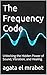 The Frequency Code : Unlocking the Hidden Power of Sound, Vibration, and Healing