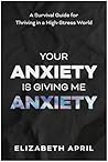 Your Anxiety Is Giving Me Anxiety: A Survival Guide for Thriving in a High-Stress World