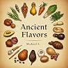 Ancient Flavors: Timeless Recipes from Lost Civilizations Ancient Flavors: Timeless Recipes from Lost Civilizations
