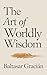 The Art of Worldly Wisdom: The Original Classic by Baltasar Gracian - A Timeless and Wise Guide to Navigating Life and Living in the World of Adults