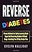 Reverse Diabetes: Proven Methods for Safely Lowering Blood Sugar and Reversing Diabetes without Drugs, Including Free 28 Day Recipe Plan