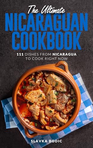 The Ultimate Nicaraguan Cookbook: 111 Dishes From Nicaragua To Cook Right Now (World Cuisines Book 87)