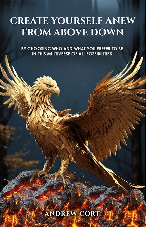Create Yourself Anew From Above Down: By CHOOSING Who and What YOU Prefer to Be in this Multiverse of ALL POSSIBILITIES
