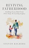 Reviving Fatherhood: Guiding Every Dad from First Steps to Lasting Legacy