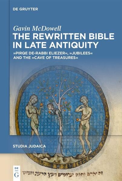 The Rewritten Bible in Late Antiquity: »Pirqe de-Rabbi Eliezer«, »Jubilees«, and the »Cave of Treasures« (Studia Judaica, 138)