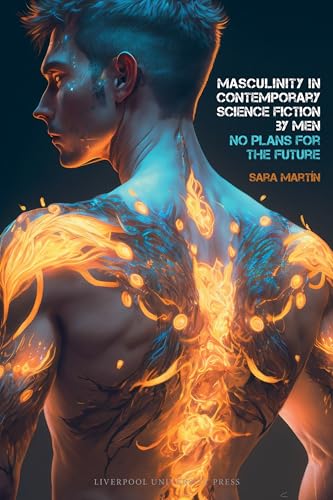 Masculinity in Contemporary Science Fiction by Men: No Plans for the Future (Liverpool Science Fiction Texts and Studies, 84)