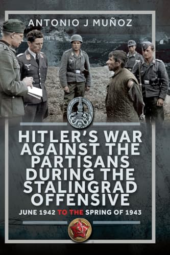 Hitler’s War Against the Partisans During The Stalingrad Offensive: Spring 1942 to the Spring of 1943 (Kindle Edition)