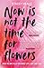 Now is Not the Time for Flowers: What No One Tells You About Life, Love and Loss
