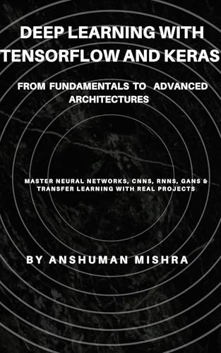 Deep Learning with TensorFlow and Keras: From Fundamentals to Advanced Architectures: Master Neural Networks, CNNs, RNNs, GANs & Transfer Learning with ... Intelligence & Machine Learning) (Kindle Edition)