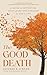 The Good Death: A Guide for Supporting Your Loved One through the End of Life