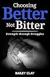 Choosing Better, Not Bitter: Strength through Struggles Choosing Better, Not Bitter: Strength through Struggles