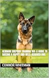German Shepard Training 101: A Guide to Raising a Happy and Well-Behaved Dog (Dog Training)