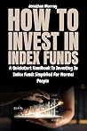 How To Invest In Index Funds: A Quick start Handbook To Investing In Index Funds Simplified For Normal People