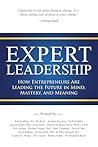 Expert Leadership: How Entrepreneurs Are Leading the Future in Mind, Mastery, and Meaning Expert Leadership: How Entrepreneurs Are Leading the Future in Mind, Mastery, and Meaning