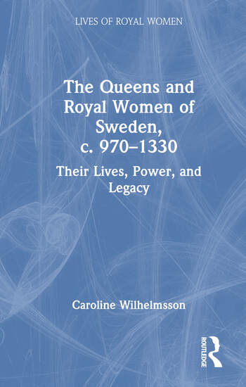 The Queens and Royal Women of Sweden, c. 970–1330: Their Lives, Power, and Legacy (Lives of Royal Women)