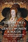 Elizabeth I's Ladies, Gentlewomen and Maids by Heather Shanette