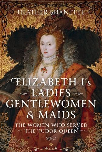 Elizabeth I's Ladies, Gentlewomen and Maids: The Women who Served the Tudor Queen (Hardcover)