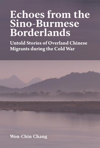 Echoes from the Sino-Burmese Borderlands: Untold Stories of Overland Chinese Migrants During the Cold War (Harvard East Asian Monographs)