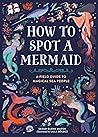 How to Spot a Mermaid: A Field Guide to Magical Sea People How to Spot a Mermaid: A Field Guide to Magical Sea People