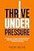 THRIVE UNDER PRESSURE: A Pr...