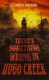 There's Something Wrong in Hugo Creek by Lumen Reese