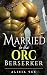 Married to the Orc Berserker by Alicia Vex